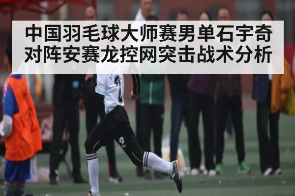 中国羽毛球大师赛男单石宇奇对阵安赛龙控网突击战术分析