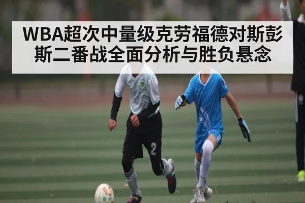 WBA超次中量级克劳福德对斯彭斯二番战全面分析与胜负悬念