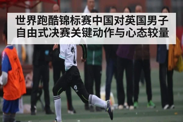 世界跑酷锦标赛中国对英国男子自由式决赛关键动作与心态较量